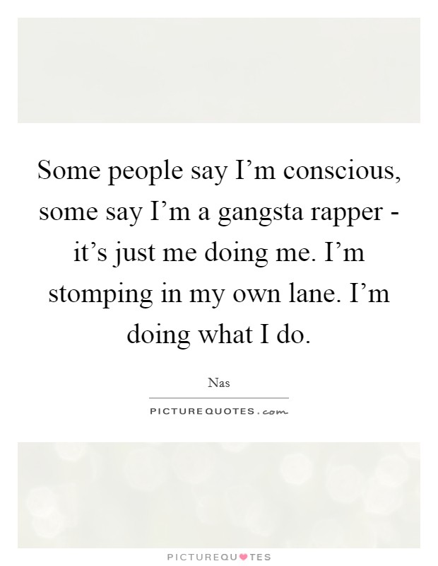 Some people say I'm conscious, some say I'm a gangsta rapper - it's just me doing me. I'm stomping in my own lane. I'm doing what I do Picture Quote #1