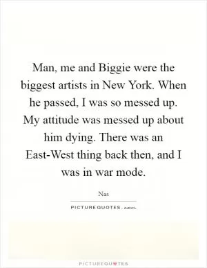 Man, me and Biggie were the biggest artists in New York. When he passed, I was so messed up. My attitude was messed up about him dying. There was an East-West thing back then, and I was in war mode Picture Quote #1
