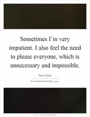 Sometimes I’m very impatient. I also feel the need to please everyone, which is unnecessary and impossible Picture Quote #1