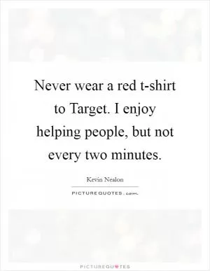 Never wear a red t-shirt to Target. I enjoy helping people, but not every two minutes Picture Quote #1