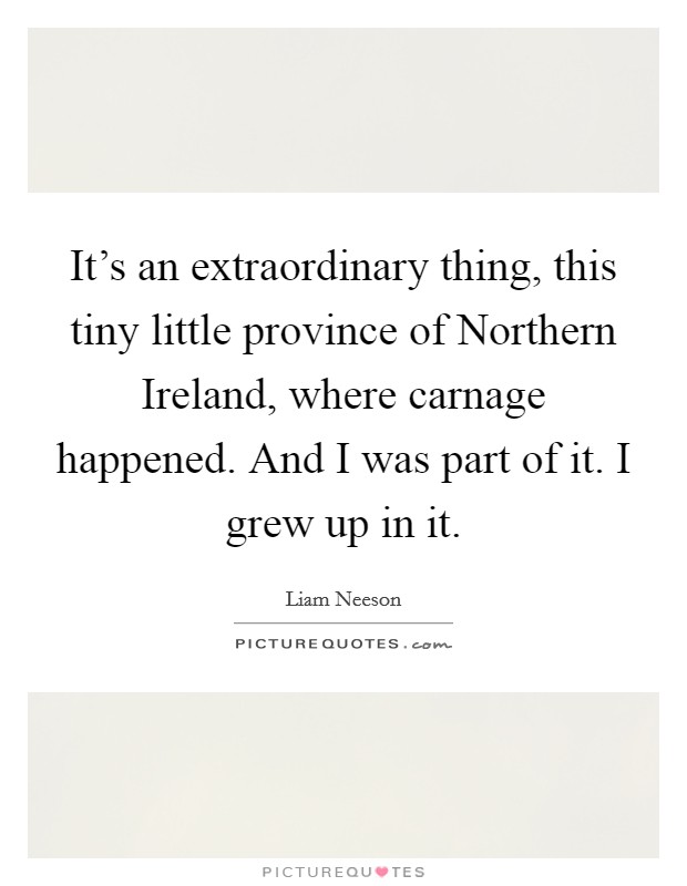 It's an extraordinary thing, this tiny little province of Northern Ireland, where carnage happened. And I was part of it. I grew up in it Picture Quote #1