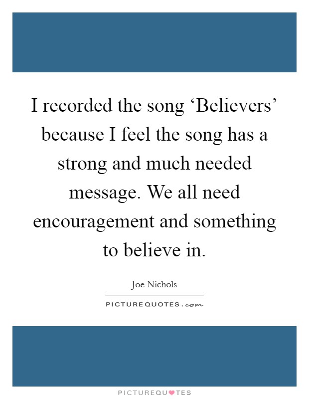 I recorded the song ‘Believers' because I feel the song has a strong and much needed message. We all need encouragement and something to believe in Picture Quote #1