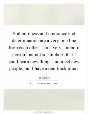 Stubbornness and ignorance and determination are a very fine line from each other. I’m a very stubborn person, but not so stubborn that I can’t learn new things and meet new people, but I have a one-track mind Picture Quote #1