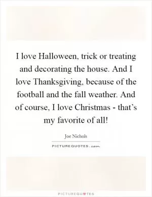 I love Halloween, trick or treating and decorating the house. And I love Thanksgiving, because of the football and the fall weather. And of course, I love Christmas - that’s my favorite of all! Picture Quote #1