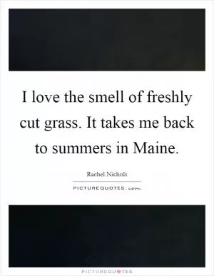 I love the smell of freshly cut grass. It takes me back to summers in Maine Picture Quote #1