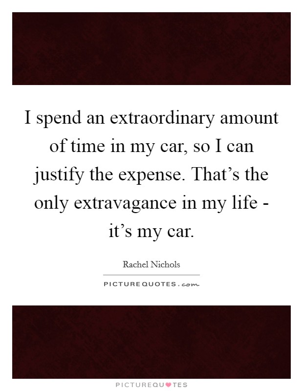 I spend an extraordinary amount of time in my car, so I can justify the expense. That's the only extravagance in my life - it's my car Picture Quote #1