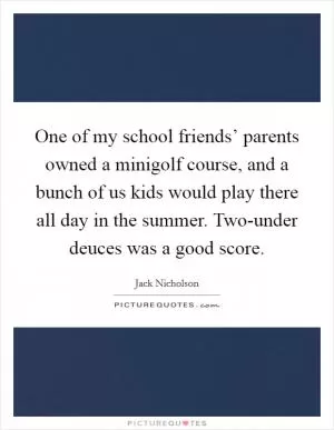 One of my school friends’ parents owned a minigolf course, and a bunch of us kids would play there all day in the summer. Two-under deuces was a good score Picture Quote #1