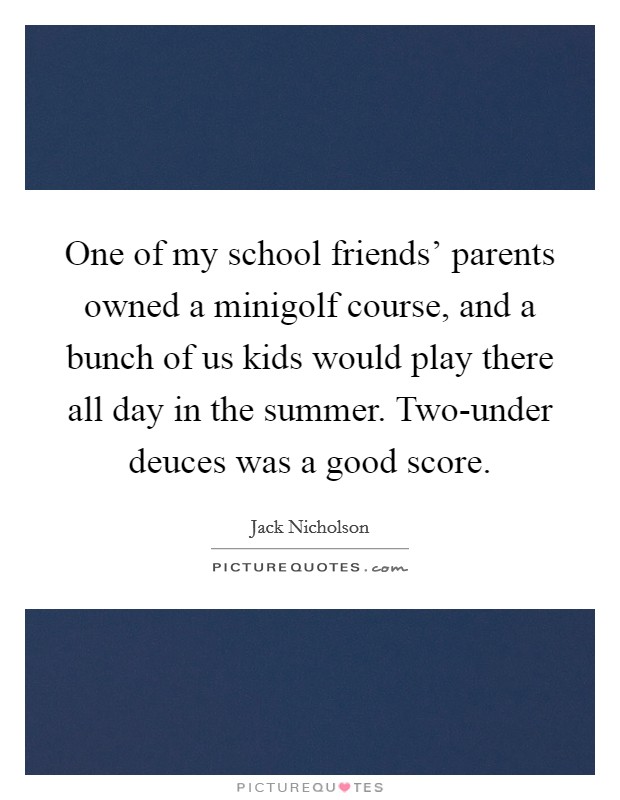 One of my school friends' parents owned a minigolf course, and a bunch of us kids would play there all day in the summer. Two-under deuces was a good score Picture Quote #1