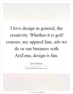 I love design in general, the creativity. Whether it is golf courses, my apparel line, ads we do or our business with AriZona, design is fun Picture Quote #1