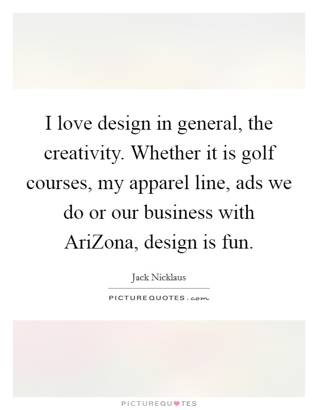 I love design in general, the creativity. Whether it is golf courses, my apparel line, ads we do or our business with AriZona, design is fun Picture Quote #1