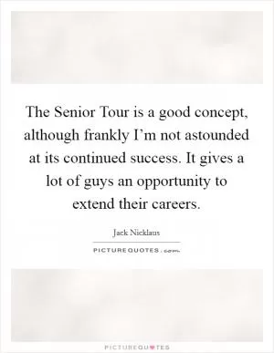 The Senior Tour is a good concept, although frankly I’m not astounded at its continued success. It gives a lot of guys an opportunity to extend their careers Picture Quote #1