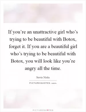 If you’re an unattractive girl who’s trying to be beautiful with Botox, forget it. If you are a beautiful girl who’s trying to be beautiful with Botox, you will look like you’re angry all the time Picture Quote #1
