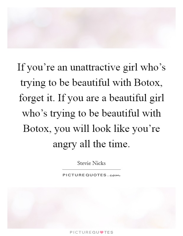 If you're an unattractive girl who's trying to be beautiful with Botox, forget it. If you are a beautiful girl who's trying to be beautiful with Botox, you will look like you're angry all the time Picture Quote #1