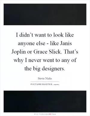 I didn’t want to look like anyone else - like Janis Joplin or Grace Slick. That’s why I never went to any of the big designers Picture Quote #1