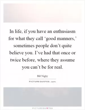 In life, if you have an enthusiasm for what they call ‘good manners,’ sometimes people don’t quite believe you. I’ve had that once or twice before, where they assume you can’t be for real Picture Quote #1