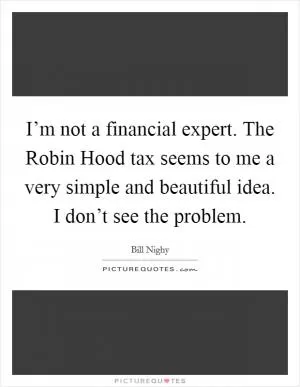 I’m not a financial expert. The Robin Hood tax seems to me a very simple and beautiful idea. I don’t see the problem Picture Quote #1