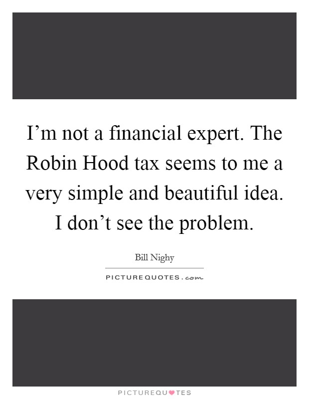 I'm not a financial expert. The Robin Hood tax seems to me a very simple and beautiful idea. I don't see the problem Picture Quote #1