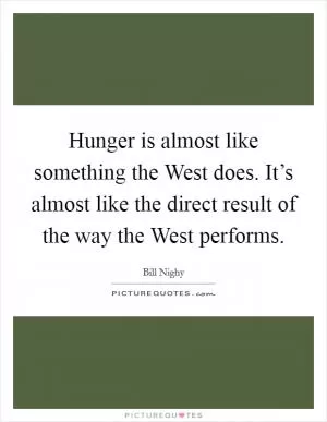 Hunger is almost like something the West does. It’s almost like the direct result of the way the West performs Picture Quote #1