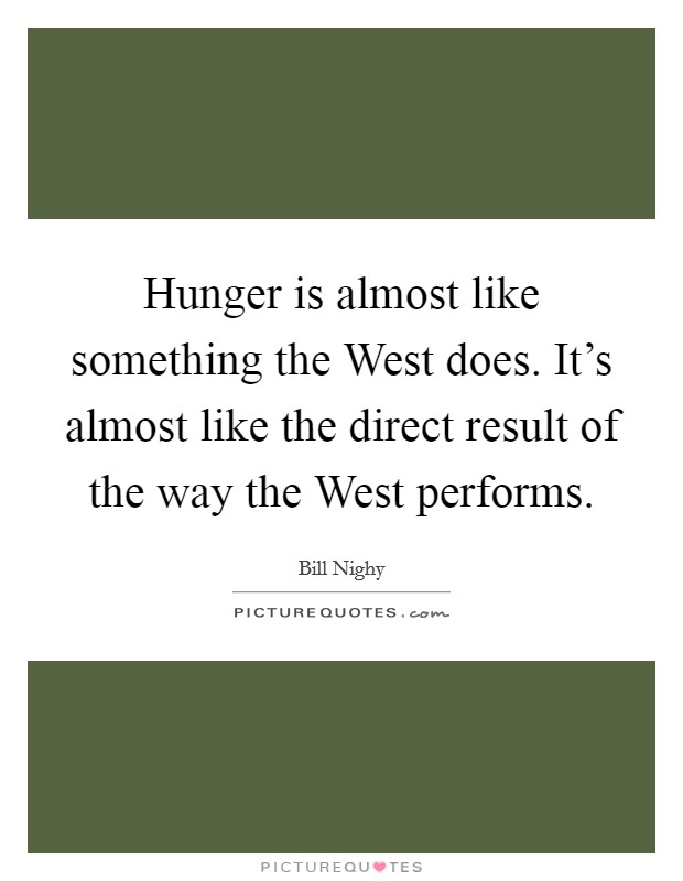 Hunger is almost like something the West does. It's almost like the direct result of the way the West performs Picture Quote #1