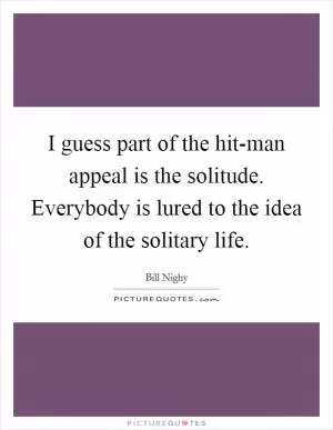 I guess part of the hit-man appeal is the solitude. Everybody is lured to the idea of the solitary life Picture Quote #1