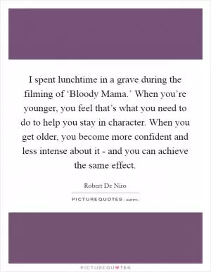 I spent lunchtime in a grave during the filming of ‘Bloody Mama.’ When you’re younger, you feel that’s what you need to do to help you stay in character. When you get older, you become more confident and less intense about it - and you can achieve the same effect Picture Quote #1
