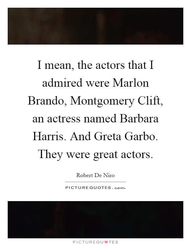 I mean, the actors that I admired were Marlon Brando, Montgomery Clift, an actress named Barbara Harris. And Greta Garbo. They were great actors Picture Quote #1
