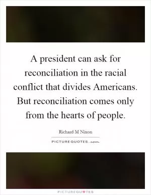 A president can ask for reconciliation in the racial conflict that divides Americans. But reconciliation comes only from the hearts of people Picture Quote #1