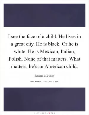 I see the face of a child. He lives in a great city. He is black. Or he is white. He is Mexican, Italian, Polish. None of that matters. What matters, he’s an American child Picture Quote #1