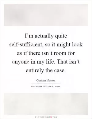 I’m actually quite self-sufficient, so it might look as if there isn’t room for anyone in my life. That isn’t entirely the case Picture Quote #1