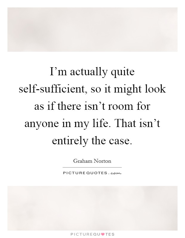 I'm actually quite self-sufficient, so it might look as if there isn't room for anyone in my life. That isn't entirely the case Picture Quote #1