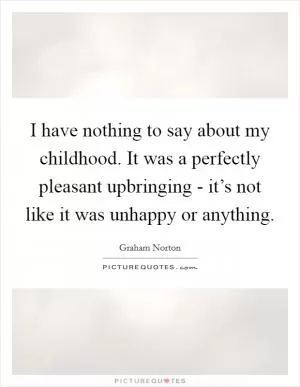 I have nothing to say about my childhood. It was a perfectly pleasant upbringing - it’s not like it was unhappy or anything Picture Quote #1