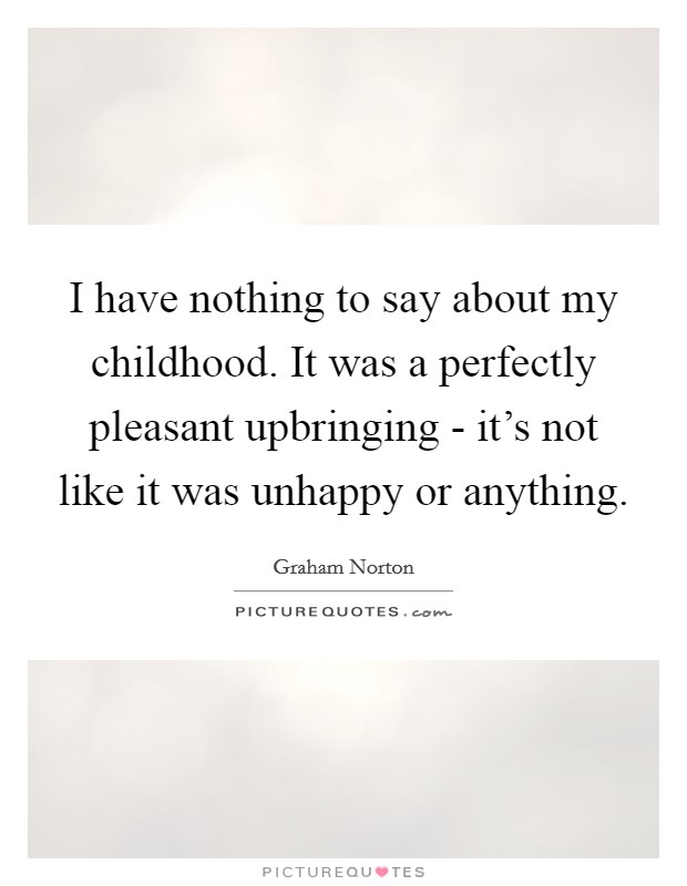 I have nothing to say about my childhood. It was a perfectly pleasant upbringing - it's not like it was unhappy or anything Picture Quote #1