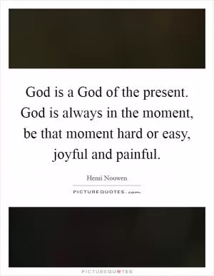 God is a God of the present. God is always in the moment, be that moment hard or easy, joyful and painful Picture Quote #1