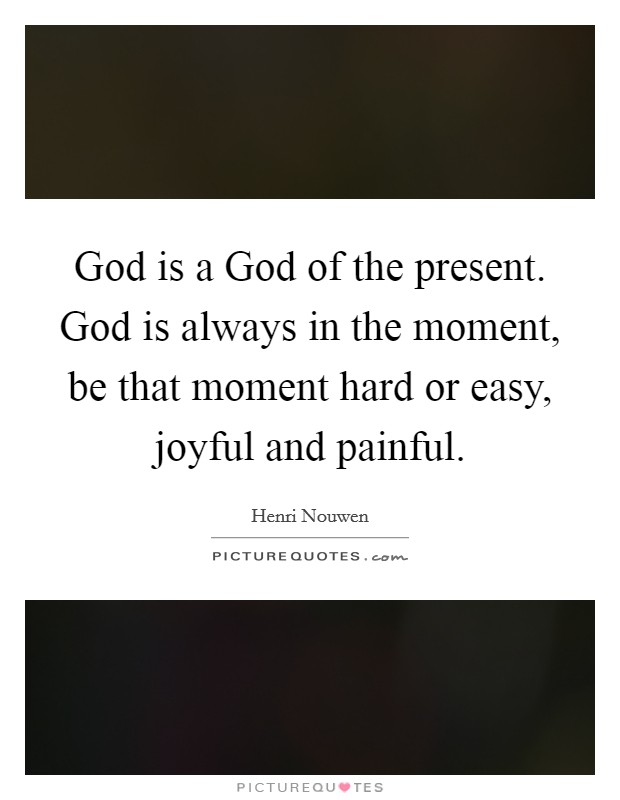 God is a God of the present. God is always in the moment, be that moment hard or easy, joyful and painful Picture Quote #1