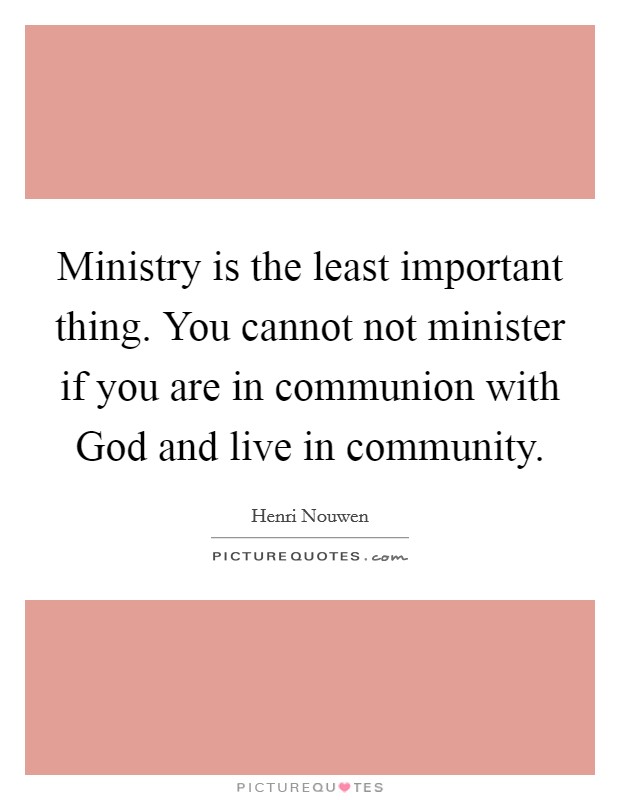 Ministry is the least important thing. You cannot not minister if you are in communion with God and live in community Picture Quote #1
