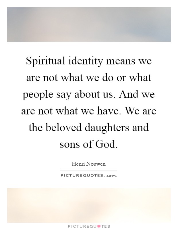 Spiritual identity means we are not what we do or what people say about us. And we are not what we have. We are the beloved daughters and sons of God Picture Quote #1