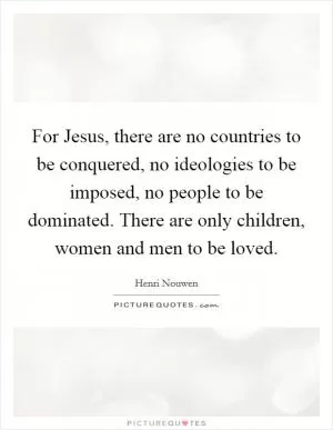 For Jesus, there are no countries to be conquered, no ideologies to be imposed, no people to be dominated. There are only children, women and men to be loved Picture Quote #1