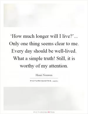 ‘How much longer will I live?’... Only one thing seems clear to me. Every day should be well-lived. What a simple truth! Still, it is worthy of my attention Picture Quote #1