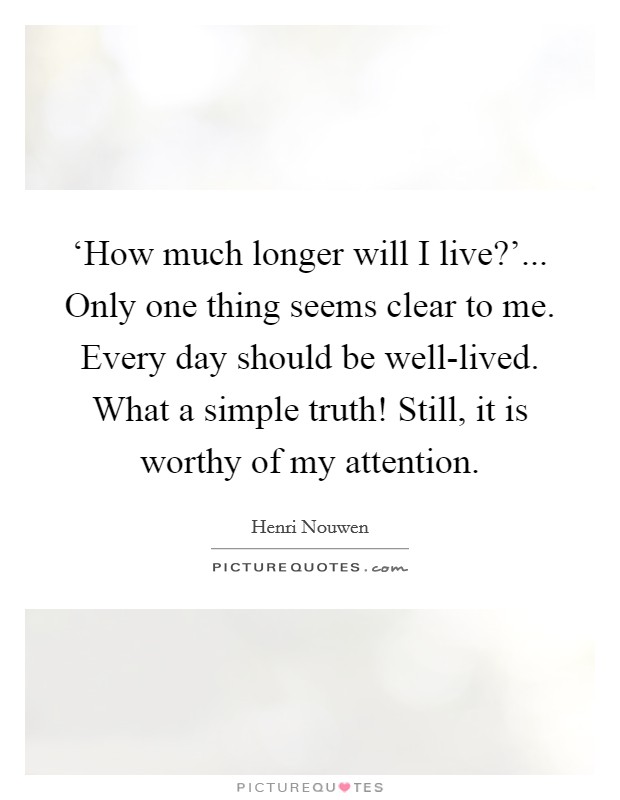 ‘How much longer will I live?'... Only one thing seems clear to me. Every day should be well-lived. What a simple truth! Still, it is worthy of my attention Picture Quote #1