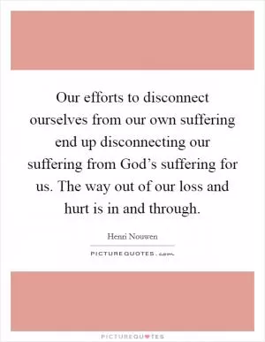 Our efforts to disconnect ourselves from our own suffering end up disconnecting our suffering from God’s suffering for us. The way out of our loss and hurt is in and through Picture Quote #1