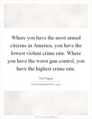 Where you have the most armed citizens in America, you have the lowest violent crime rate. Where you have the worst gun control, you have the highest crime rate Picture Quote #1