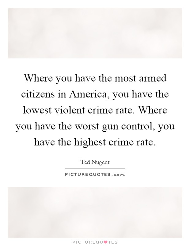 Where you have the most armed citizens in America, you have the lowest violent crime rate. Where you have the worst gun control, you have the highest crime rate Picture Quote #1