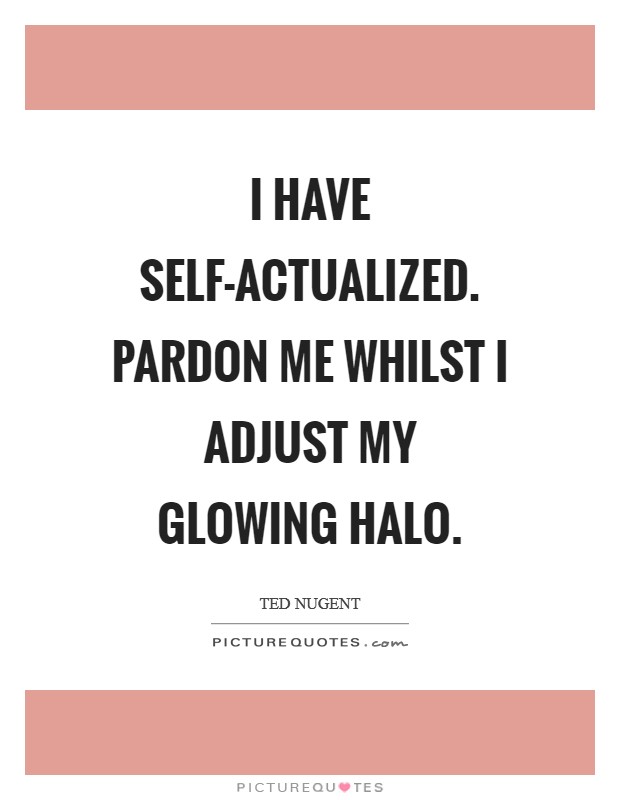 I have self-actualized. Pardon me whilst I adjust my glowing halo Picture Quote #1