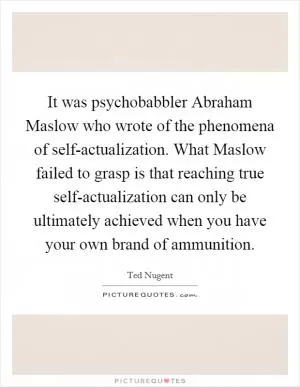 It was psychobabbler Abraham Maslow who wrote of the phenomena of self-actualization. What Maslow failed to grasp is that reaching true self-actualization can only be ultimately achieved when you have your own brand of ammunition Picture Quote #1