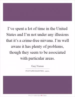 I’ve spent a lot of time in the United States and I’m not under any illusions that it’s a crime-free nirvana. I’m well aware it has plenty of problems, though they seem to be associated with particular areas Picture Quote #1