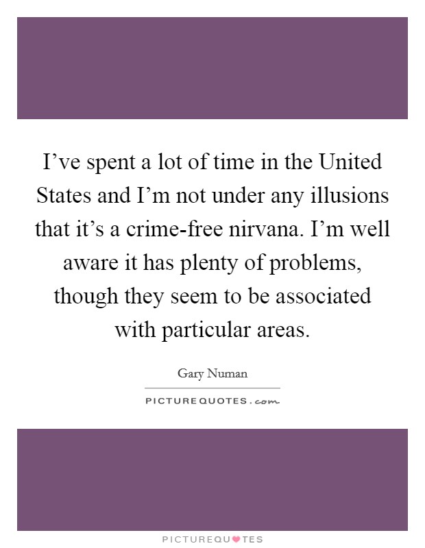 I've spent a lot of time in the United States and I'm not under any illusions that it's a crime-free nirvana. I'm well aware it has plenty of problems, though they seem to be associated with particular areas Picture Quote #1
