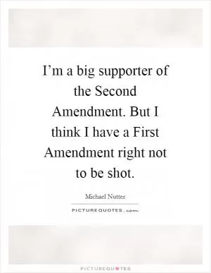 I’m a big supporter of the Second Amendment. But I think I have a First Amendment right not to be shot Picture Quote #1