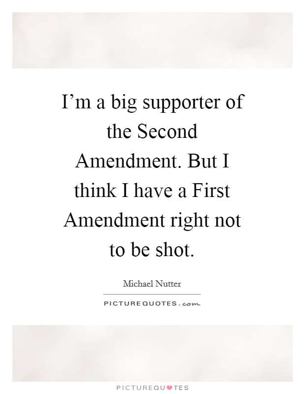 I'm a big supporter of the Second Amendment. But I think I have a First Amendment right not to be shot Picture Quote #1