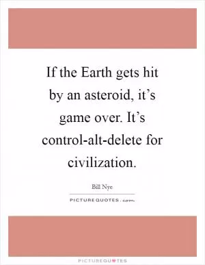 If the Earth gets hit by an asteroid, it’s game over. It’s control-alt-delete for civilization Picture Quote #1