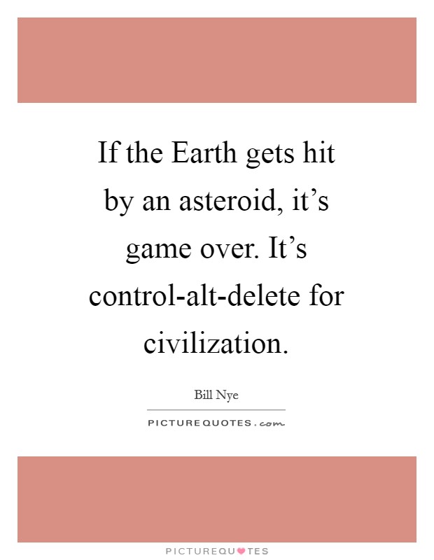 If the Earth gets hit by an asteroid, it's game over. It's control-alt-delete for civilization Picture Quote #1